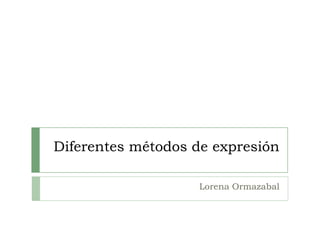 Diferentes métodos de expresión
Lorena Ormazabal
 