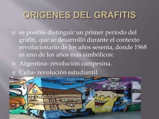  es posible distinguir un primer periodo del
grafiti, que se desarrolló durante el contexto
revolucionario de los años sesenta, donde 1968
es uno de los años más simbólicos:
 Argentina- revolución campesina.
 Cuba- revolución estudiantil.
 