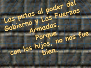 Las putas al poder del Gobierno y Las Fuerzas Armadas, Porque con los hijos, no nos fue bien. 