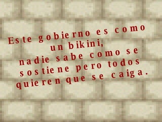 Este gobierno es como un bikini,  nadie sabe como se sostiene pero todos quieren que se caiga. 