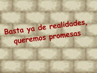 Basta ya de realidades,  queremos promesas  