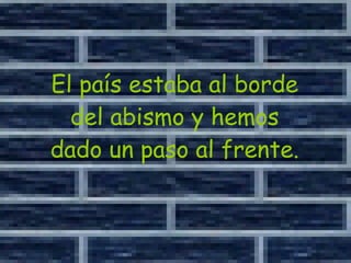 El país estaba al borde del abismo y hemos dado un paso al frente. 