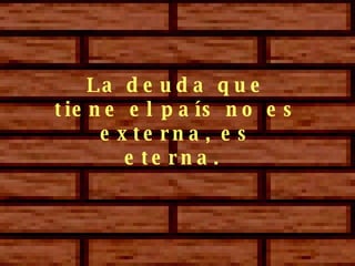 La deuda que tiene el país no es externa, es eterna.  