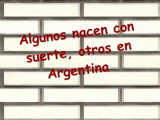 Algunos nacen con suerte, otros en Argentina  