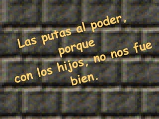 Las putas al poder, porque con los hijos, no nos fue bien. 