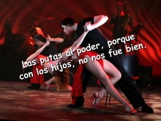 Las putas al poder, porque con los hijos, no nos fue bien. 