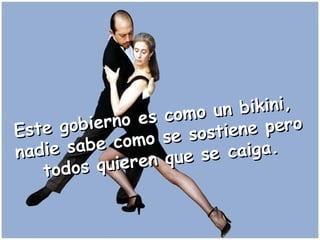 Este gobierno es como un bikini,  nadie sabe como se sostiene pero todos quieren que se caiga. 