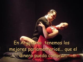 En Argentina  tenemos los mejores parlamentarios... que el dinero pueda comprar. 