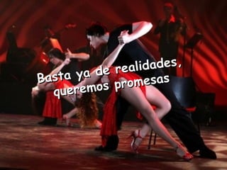 Basta ya de realidades,  queremos promesas  