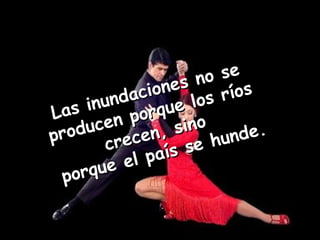 Las inundaciones no se producen porque los ríos crecen, sino  porque el país se hunde. 