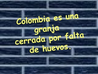 Colombia es una granja  cerrada por falta de huevos. 