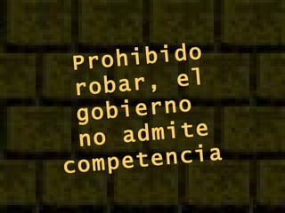 Prohibido robar, el gobierno  no admite competencia   