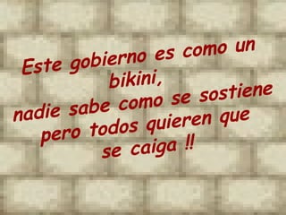 Este gobierno es como un bikini,  nadie sabe como se sostiene pero todos quieren que se  caiga  !! 