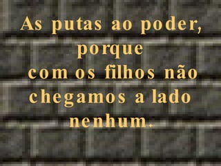 As putas ao poder, porque com os filhos não chegamos a lado nenhum. 