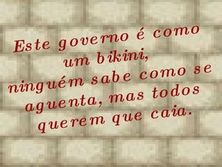 Este governo é como um bikini,  ninguém sabe como se aguenta, mas todos querem que caia. 