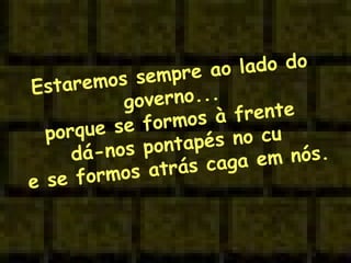 Estaremos sempre ao lado do governo... porque se formos à frente  dá-nos pontapés no cu e se formos atrás caga em nós. 