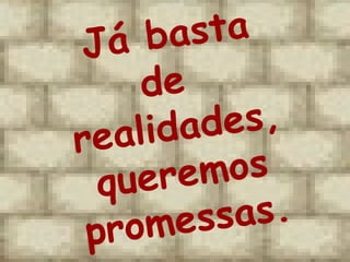 Já basta de  realidades, queremos  promessas.   