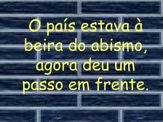 O país estava à beira do abismo, agora deu um passo em frente. 