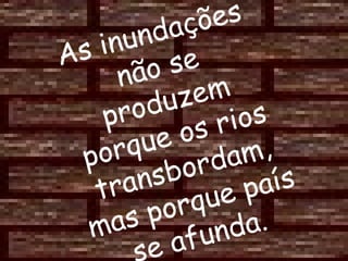 As inundações não se produzem porque os rios transbordam, mas porque país se afunda. 