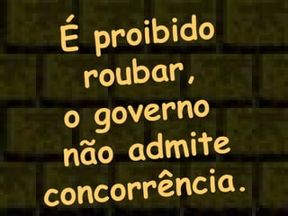 É proibido roubar, o governo  não admite concorrência.   