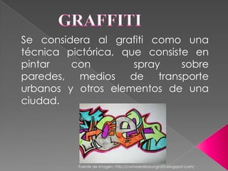 GRAFFITI Se considera al grafiti como una técnica pictórica, que consiste en pintar con  spray sobre paredes, medios de transporte urbanos y otros elementos de una  ciudad. Fuente de imagen: http://comorealizarungrafiti.blogspot.com/ 