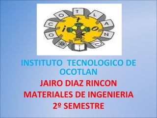 INSTITUTO  TECNOLOGICO DE OCOTLAN JAIRO DIAZ RINCON MATERIALES DE INGENIERIA 2º SEMESTRE 
