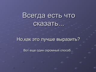 Всегда есть что сказать... Но,как это лучше выразить? Вот еще один скромный способ... 