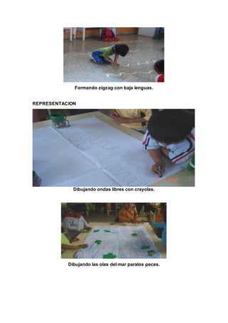 Formando zigzag con baja lenguas.
REPRESENTACION
Dibujando ondas libres con crayolas.
Dibujando las olas del mar paralos peces.
 