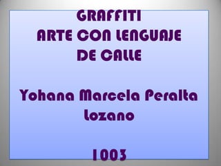 GRAFFITI
  ARTE CON LENGUAJE
       DE CALLE

Yohana Marcela Peralta
       Lozano

        1003
 