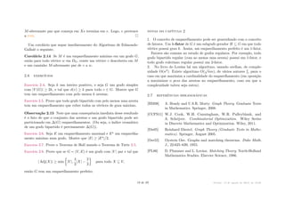 M-alternante par que começa em Xe termina em v. Logo, v pertence
a par.
Um corolário que segue imediatamente do Algoritmo de Edmonds–
Gallaié o seguinte.
Corolário 2.14 Se M é um emparelhamento máximo em um grafo G,
então para todo vértice w em DG, existe um vértice v descoberto em M
e um caminho M-alternante par de v a w.
2.6 exercícios
Exercício 2.4. Seja k um inteiro positivo, e seja G um grafo simples
com |V (G)| Ø 2k, e tal que d(v) Ø k para todo v œ G. Mostre que G
tem um emparelhamento com pelo menos k arestas.
Exercício 2.5. Prove que todo grafo bipartido com pelo menos uma aresta
tem um emparelhamento que cobre todos os vértices de grau máximo.
Observação 2.15 Note que uma consequência imediata desse resultado
é o fato de que o conjunto das arestas e um grafo bipartido pode ser
particionado em (G) emparelhamentos. (Ou seja, o índice cromático
de um grafo bipartido é precisamente (G)).
Exercício 2.6. Seja E um emparelhamento maximal e Eı um emparelha-
mento máximo num grafo. Mostre que |E| Ø |Eı|/2.
Exercício 2.7. Prove o Teorema de Hall usando o Teorema de Tutte 2.5.
Exercício 2.8. Prove que se G = (V, E) é um grafo com |V | par e tal que
| Adj(X)| Ø min
;
|V |,
4
3
|X| ≠
2
3
<
para todo X ™ V,
então G tem um emparelhamento perfeito.
notas do capítulo 2
1. O conceito de emparelhamento pode ser generalizado com o conceito
de fatores. Um k-fator de G é um subgrafo gerador H ™ G em que todo
vértice possui grau k. Assim, um emparelhamento perfeito é um 1-fator.
Fatores são comuns no estudo de grafos regulares. Por exemplo, todo
grafo bipartido regular (com ao menos uma aresta) possui um 1-fator, e
todo grafo euleriano regular possui um 2-fator.
2. No livro do Lovász há um algoritmo, usando orelhas, de comple-
xidade O(n3). Existe algoritmo O(
Ô
nm), de vários autores [], para o
caso em que maximiza a cardinalidade do emparelhamento (em oposição
a maximizar o peso das arestas no emparelhamento, caso em que a
complexidade talvez seja outra).
2.7 referências bibliográficas
[BM08] A. Bondy and U.S.R. Murty. Graph Theory. Graduate Texts
in Mathematics. Springer, 2008.
[CCPS11] W.J. Cook, W.H. Cunningham, W.R. Pulleyblank, and
A. Schrijver. Combinatorial Optimization. Wiley Series
in Discrete Mathematics and Optimization. Wiley, 2011.
[Die05] Reinhard Diestel. Graph Theory (Graduate Texts in Mathe-
matics). Springer, August 2005.
[Ore55] Oystein Ore. Graphs and matching theorems. Duke Math.
J., 22:625–639, 1955.
[PL86] D. Plummer and L. Lovász. Matching Theory. North-Holland
Mathematics Studies. Elsevier Science, 1986.
19 de 89 Versão: 13 de agosto de 2015, às 16 08
 