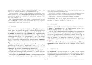 primento contendo u e v. Dizemos que a distância de u para v (ou
entre u e v), denotada por d(u, v), é o comprimento de Puv.
Uma propriedade P sobre a classe dos pares ordenados que repre-
sentam grafos é dita uma propriedade de grafos se é invariante sob
isomorfismo de grafos, isto é, se P(G) e G isomorfo a H implicam P(H)
para todos grafos G e H.
Seja B alguma propriedade sobre grafos. Por vezes dizemos que um
grafo G é hipo-B se G não possui a propriedade B, mas G ≠ v possui
a propriedade B, para todo vértice v de G.
1.2 digrafos
Definimos o conceito de grafo orientado (ou dirigido) da seguinte
forma. Seja V um conjunto de vértices e considere um conjunto A de
pares ordenados de elementos de V . O par ordenado D = (V, A) é dito
um digrafo. Os elementos de A são ditos arcos de D. Novamente, para
evitar sobrecarga na notação, substituiremos (u, v) œ A por uv œ A.
Observe que neste caso uv ”= vu. Dado um arco a = (u, v) œ A, dizemos
que a sai de u e aponta para v. O grau de entrada de v, denotados
por d≠(v) é o número de arcos em A que apontam para v. O grau de
saída de v, denotado por d+(v), é o número de arcos em A que saem
de v.
Um passeio orientado em D é uma sequência P = v0v1 · · · vk de
vértices de D tal que vivi+1 œ A para todo i = 0, 1, . . . , k ≠ 1. Tri-
lhas orientadas, caminhos orientados e circuitos orientados e termos
relacionados são definidos analogamente ao caso anterior.
O grafo subjacente de um digrafo D é o grafo G tal que V (G) =
V (D) e há uma aresta em G entre os vértices v e w se e só se há um
arco de v para w ou um de w para v.
Um digrafo é dito fracamente conexo se seu grafo subjacente for
conexo e ele é dito fortemente conexo se, para todos vértices v e w,
existe um passeio orientado de v para w (note que também haverá um
de w para v trocando a escolha do par).
As noções de conexidade de digrafos são definidas analogamente, mas
sempre enfatizando o tipo de conexidade exigida (fraco ou forte).
Vale lembrar o seguinte teorema sobre digrafos eulerianos.
Teorema 1.7 Seja D um digrafo fortemente conexo. Então D é
euleriano se e somente ’v œ V (D), d+(v) = d≠(v).
1.3 operações
Dados dois grafos G, H no mesmo conjunto de vértices V , definimos
a união e a interseção de G e H, respectivamente por G ﬁ H =
(V, E(G) ﬁ E(H)) e G ﬂ H = (V, E(G) ﬂ E(H)).
Para um grafo G e um conjunto S de vértices de G denotamos por
G  S (ou simplesmente G ≠ S) o grafo obtido de G pela remoção dos
vértices em S e das arestas de G incidentes a algum vértice de S. No
caso em que S contém apenas um elemento v, escrevemos apenas G ≠ v.
Para um conjunto EÕ de arestas de G o grafo G  EÕ (ou G ≠ EÕ) é o
grafo obtido de G pela remoção das arestas em EÕ. (Veja figuras 1.8a
e 1.8b.)
Dados dois grafos G e H no mesmo conjunto de vértices, a diferença
simétrica de G e H, denotada por G—H, é dada por (GﬁH)≠E(Gﬂ
H).
1.4 multigrafos
Um multigrafo é um par ordenado (V, E) onde V é um conjunto
(chamado conjunto de vértices) e E é um multiconjunto (um conjunto
com elementos possivelmente repetidos) tal que todo elemento de E é
da forma {v, w} ™ V e não temos necessariamente v ”= w.
9 de 89 Versão: 13 de agosto de 2015, às 16 08
 