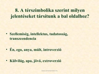 8. A térszimbolika szerint milyen jelentéseket társítunk a bal oldalhoz? Szellemiség, intellektus, tudatosság, transzcendencia Én, ego, anya, múlt, introverzió Külvilág, apa, jövő, extroverzió www.azirastukreben.hu 
