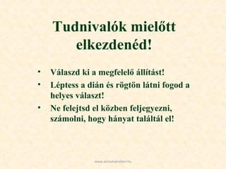 Tudnivalók mielőtt elkezdenéd! Válaszd ki a megfelelő állítást! Léptess a dián és rögtön látni fogod a helyes választ! Ne felejtsd el közben feljegyezni, számolni, hogy hányat találtál el! www.azirastukreben.hu 