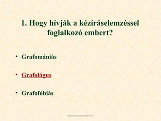 1. Hogy hívják a kézíráselemzéssel foglalkozó embert? Grafomániás Grafológus Grafofóbiás www.azirastukreben.hu 