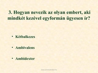 3. Hogyan nevezik az olyan embert, aki mindkét kezével egyformán ügyesen ír?  Kétbalkezes Ambivalens Ambidexter www.azirastukreben.hu 