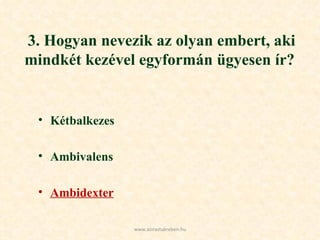 3. Hogyan nevezik az olyan embert, aki mindkét kezével egyformán ügyesen ír?  Kétbalkezes Ambivalens Ambidexter www.azirastukreben.hu 