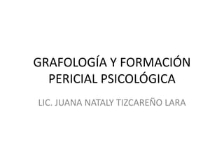 GRAFOLOGÍA Y FORMACIÓN
  PERICIAL PSICOLÓGICA
LIC. JUANA NATALY TIZCAREÑO LARA
 