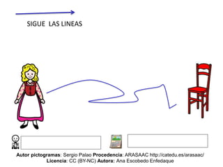 SIGUE LAS LINEAS
Autor pictogramas: Sergio Palao Procedencia: ARASAAC http://catedu.es/arasaac/
Licencia: CC (BY-NC) Autora: Ana Escobedo Enfedaque
 