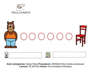 PEGA GOMETS
Autor pictogramas: Sergio Palao Procedencia: ARASAAC http://catedu.es/arasaac/
Licencia: CC (BY-NC) Autora: Ana Escobedo Enfedaque
 