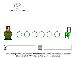 PEGA GOMETS
Autor pictogramas: Sergio Palao Procedencia: ARASAAC http://catedu.es/arasaac/
Licencia: CC (BY-NC) Autora: Ana Escobedo Enfedaque
 