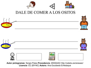 DALE DE COMER A LOS OSITOS
__________________________________________
__________________________________________
__________________________________________
__________________________________________
Autor pictogramas: Sergio Palao Procedencia: ARASAAC http://catedu.es/arasaac/
Licencia: CC (BY-NC) Autora: Ana Escobedo Enfedaque
 