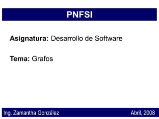 PNFSI

  Asignatura: Desarrollo de Software

  Tema: Grafos




Ing. Zamantha González                 Abril, 2008
 