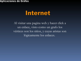 Aplicaciones de Gráfos Internet Al visitar una pagina web y hacer click a un enlace, visto como un grafo los vértices son los sitios, y cuyas aristas son lógicamente los enlaces.  
