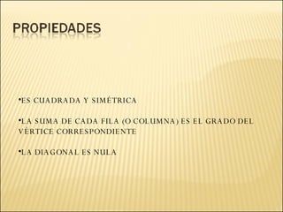 ES CUADRADA Y SIMÉTRICA LA SUMA DE CADA FILA (O COLUMNA) ES EL GRADO DEL VÉRTICE CORRESPONDIENTE LA DIAGONAL ES NULA 