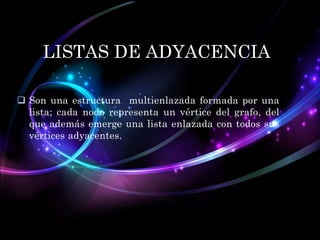 LISTAS DE ADYACENCIA
 Son una estructura multienlazada formada por una
lista; cada nodo representa un vértice del grafo, del
que además emerge una lista enlazada con todos sus
vértices adyacentes.

 