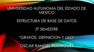 UNIVERSIDAD AUTUNOMA DEL ESTADO DE
MEXICO
ESTRUCTURA DE BASE DE DATOS
3° SEMESTRE
“GRAFOS, DEFINICION Y USO”

OSCAR RANGEL RODRIGUEZ

 