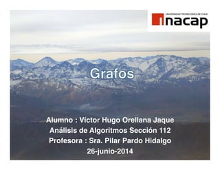 Alumno : Víctor Hugo Orellana Jaque!
Análisis de Algoritmos Sección 112!
Profesora : Sra. Pilar Pardo Hidalgo!
26-junio-2014!
 