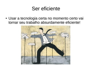 Ser eficiente 
● Usar a tecnologia certa no momento certo vai 
tornar seu trabalho absurdamente eficiente! 
 