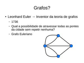 Grafos? 
● Leonhard Euler → Inventor da teoria de grafos 
– 1736 
– Qual a possibilidade de atravessar todas as pontes 
da cidade sem repetir nenhuma? 
– Grafo Euleriano 
 