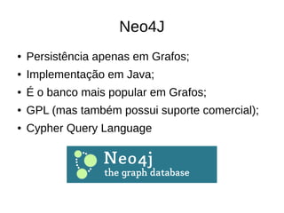 Neo4J 
● Persistência apenas em Grafos; 
● Implementação em Java; 
● É o banco mais popular em Grafos; 
● GPL (mas também possui suporte comercial); 
● Cypher Query Language 
 